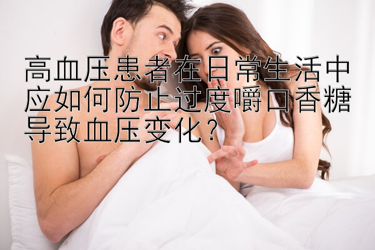 高血压患者在日常生活中应如何防止过度嚼口香糖导致血压变化？