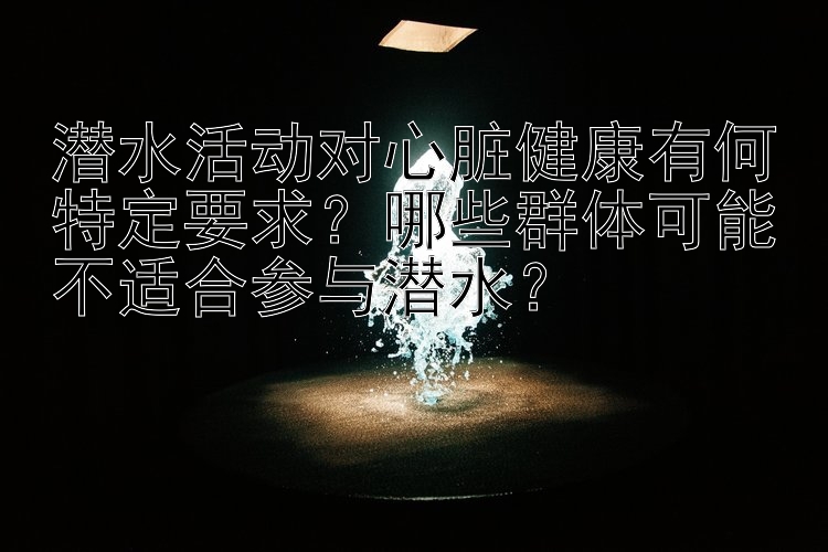 潜水活动对心脏健康有何特定要求？哪些群体可能不适合参与潜水？