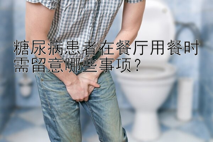 糖尿病患者在餐厅用餐时需留意哪些事项？