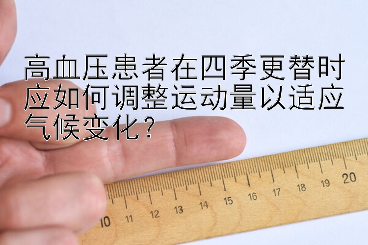 高血压患者在四季更替时应如何调整运动量以适应气候变化？