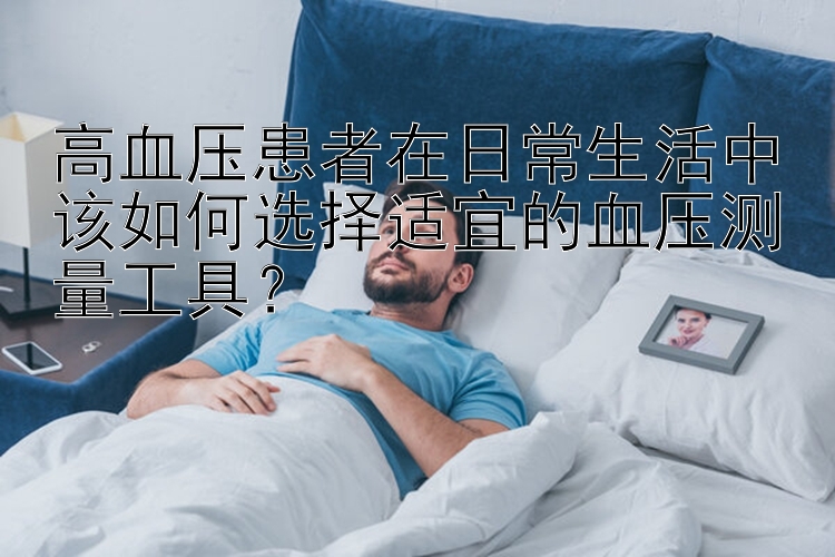 高血压患者在日常生活中该如何选择适宜的血压测量工具？