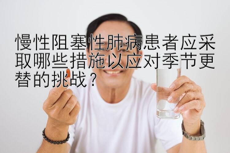 慢性阻塞性肺病患者应采取哪些措施以应对季节更替的挑战？