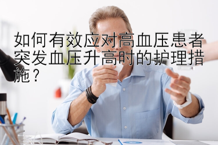 如何有效应对高血压患者突发血压升高时的护理措施？