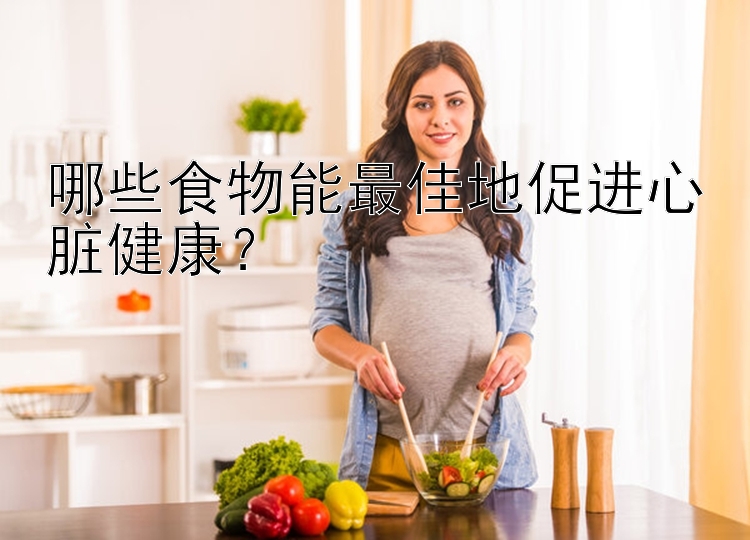 哪些食物能最佳地促进心脏健康？