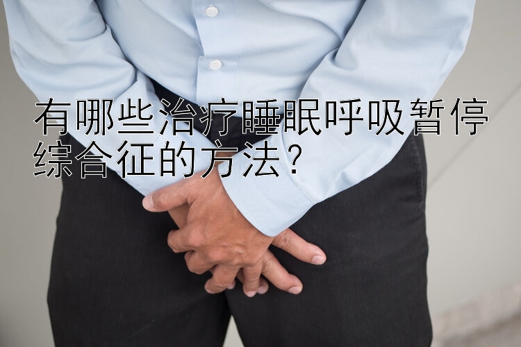 有哪些治疗睡眠呼吸暂停综合征的方法？