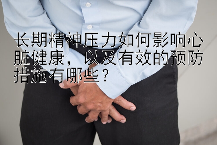 长期精神压力如何影响心脏健康，以及有效的预防措施有哪些？