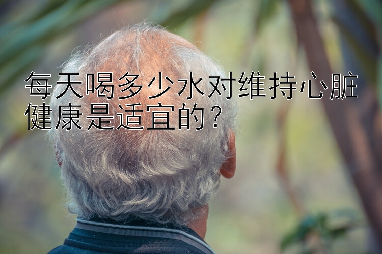 幸运飞艇公式规律 每天喝多少水对维持心脏健康是适宜的？