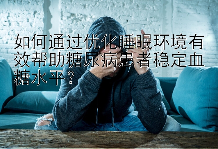 如何通过优化睡眠环境有效帮助糖尿病患者稳定血糖水平？