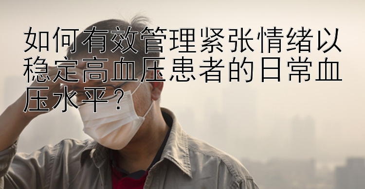 如何有效管理紧张情绪以稳定高血压患者的日常血压水平？