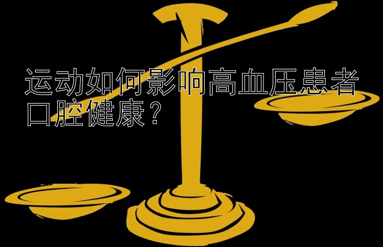 运动如何影响高血压患者口腔健康？