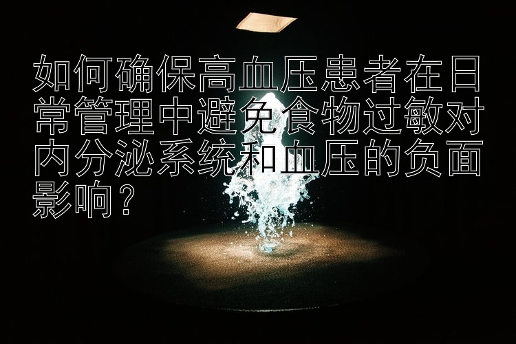 如何确保高血压患者在日常管理中避免食物过敏对内分泌系统和血压的负面影响？