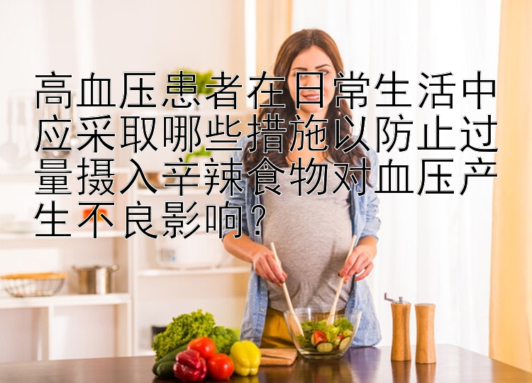 高血压患者在日常生活中应采取哪些措施以防止过量摄入辛辣食物对血压产生不良影响？