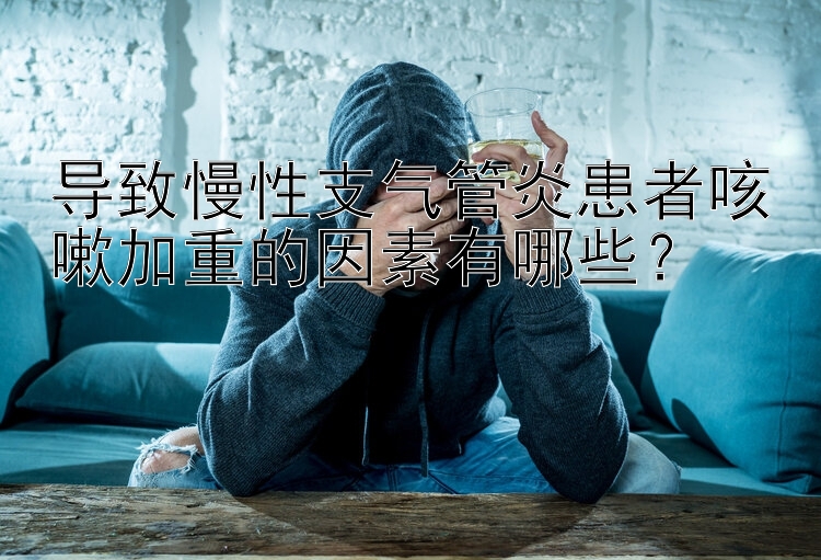 北京pk10 计划表 导致慢性支气管炎患者咳嗽加重的因素有哪些？