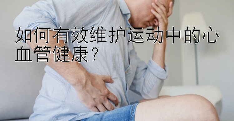 如何有效维护运动中的心血管健康？