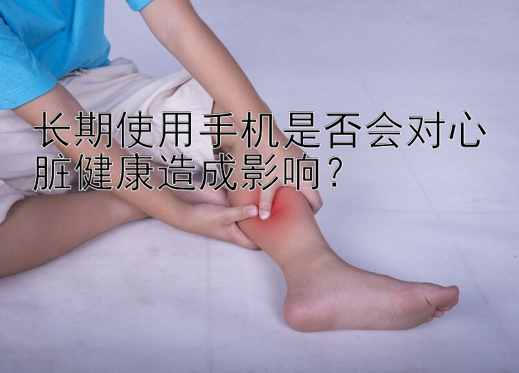 长期使用手机是否会对心脏健康造成影响？