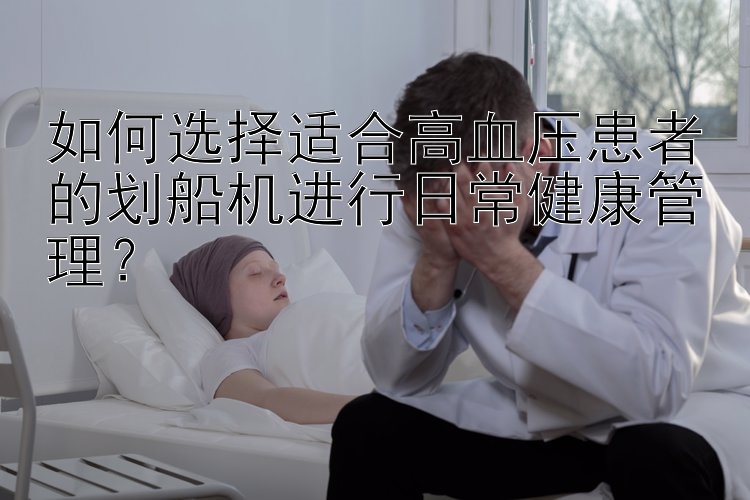 如何选择适合高血压患者的划船机进行日常健康管理？