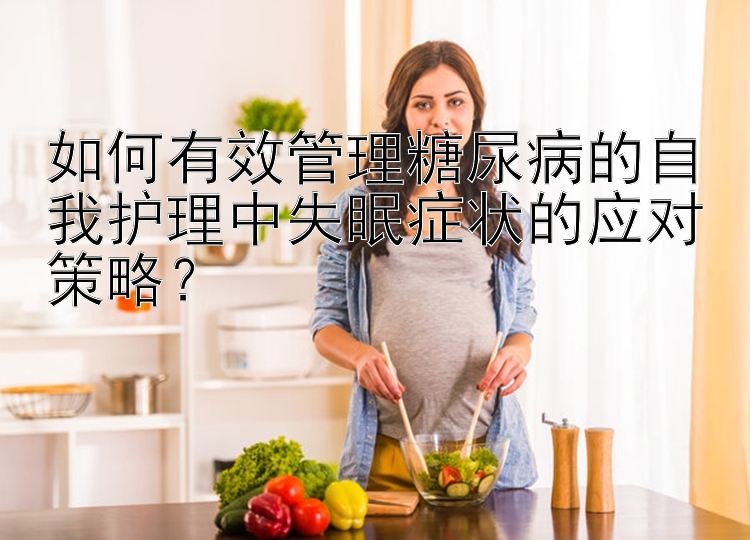 如何有效管理糖尿病的自我护理中失眠症状的应对策略？