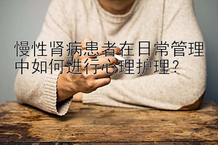 慢性肾病患者在日常管理中如何进行心理护理？