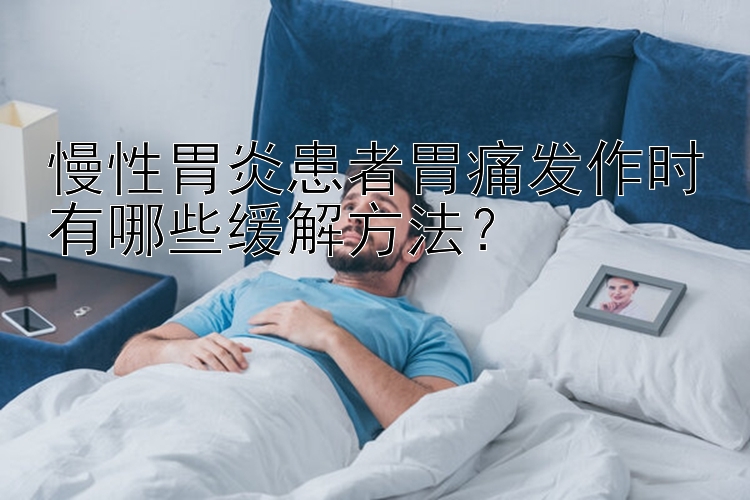 慢性胃炎患者胃痛发作时有哪些缓解方法？