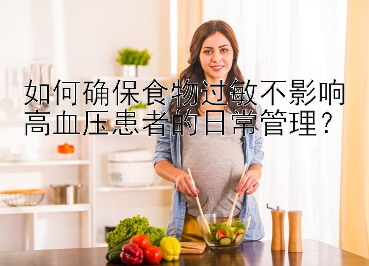 如何确保食物过敏不影响高血压患者的日常管理？