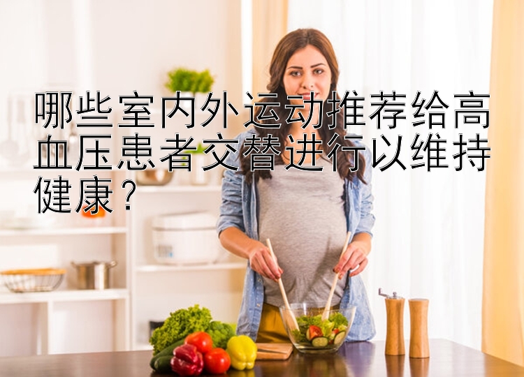 哪些室内外运动推荐给高血压患者交替进行以维持健康？