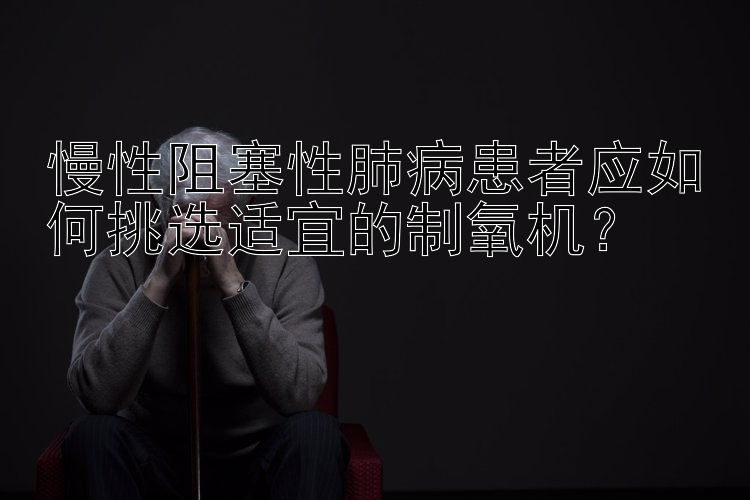 慢性阻塞性肺病患者应如何挑选适宜的制氧机？