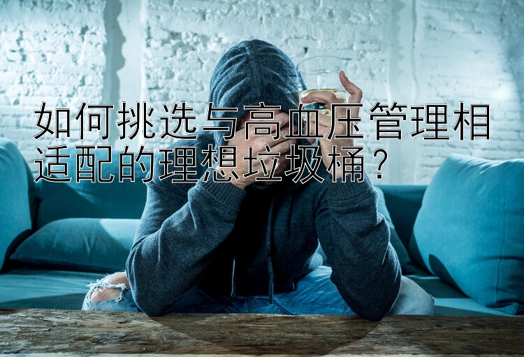 如何挑选与高血压管理相适配的理想垃圾桶？