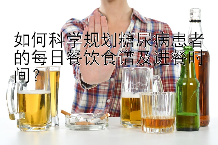 如何科学规划糖尿病患者的每日餐饮食谱及进餐时间？