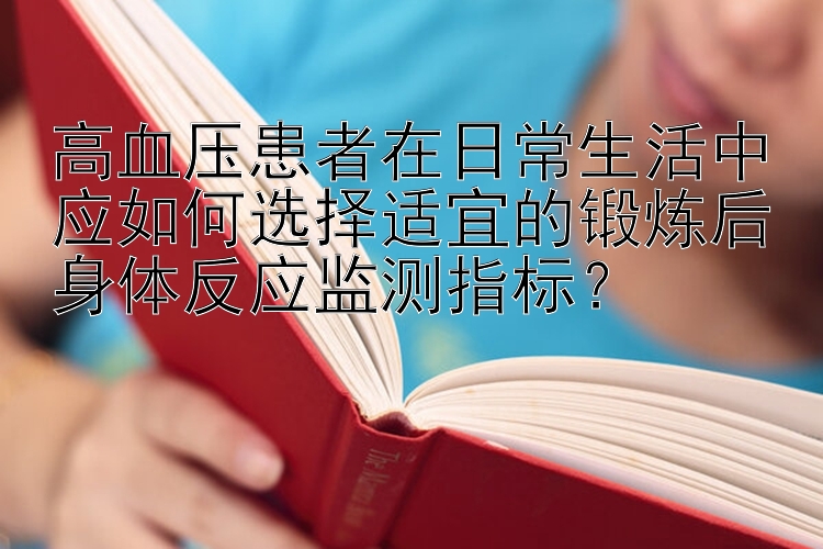 高血压患者在日常生活中应如何选择适宜的锻炼后身体反应监测指标？