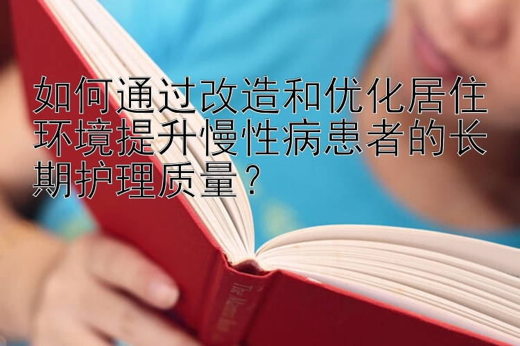 如何通过改造和优化居住环境提升慢性病患者的长期护理质量？