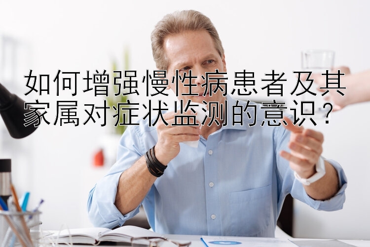 如何增强慢性病患者及其家属对症状监测的意识？