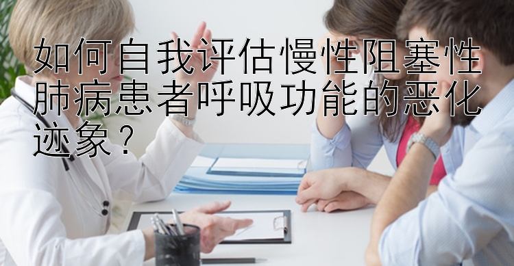 如何自我评估慢性阻塞性肺病患者呼吸功能的恶化迹象？