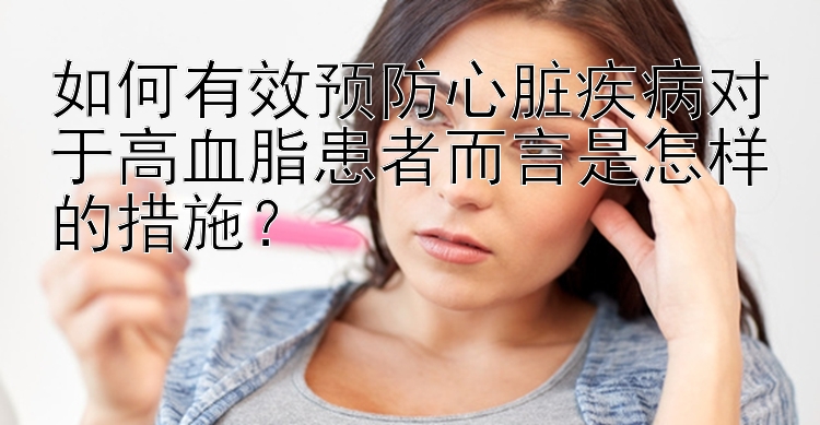 如何有效预防心脏疾病对于高血脂患者而言是怎样的措施？