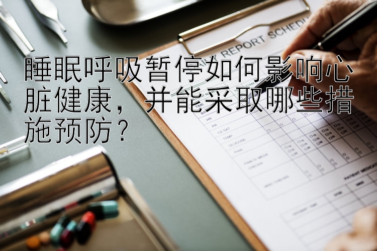 睡眠呼吸暂停如何影响心脏健康，并能采取哪些措施预防？