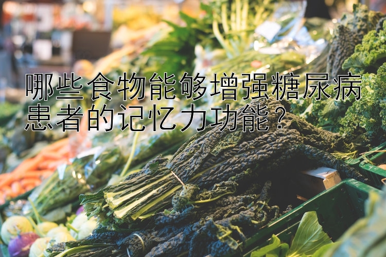 澳洲幸运10是官方的 哪些食物能够增强糖尿病患者的记忆力功能？