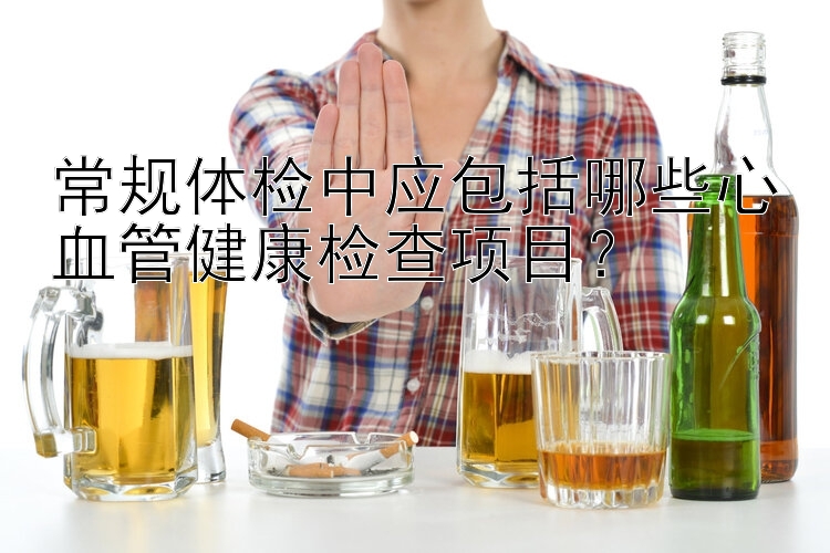 常规体检中应包括哪些心血管健康检查项目？