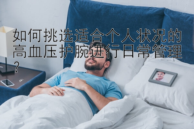 如何挑选适合个人状况的高血压护腕进行日常管理？