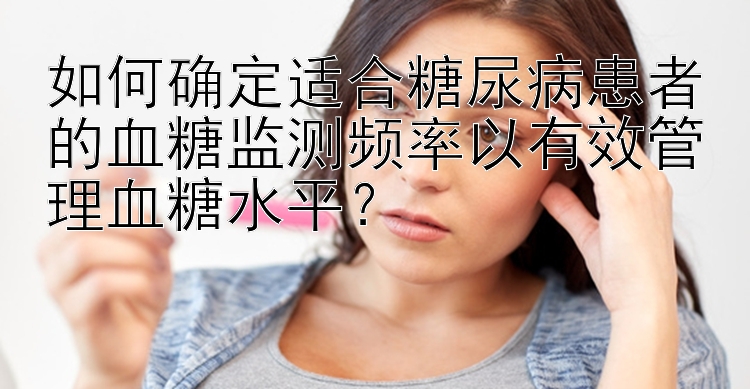 如何确定适合糖尿病患者的血糖监测频率以有效管理血糖水平？