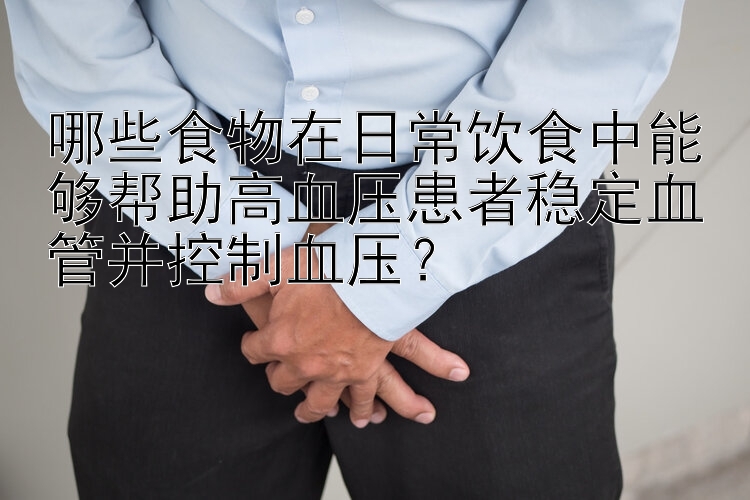 哪些食物在日常饮食中能够帮助高血压患者稳定血管并控制血压？