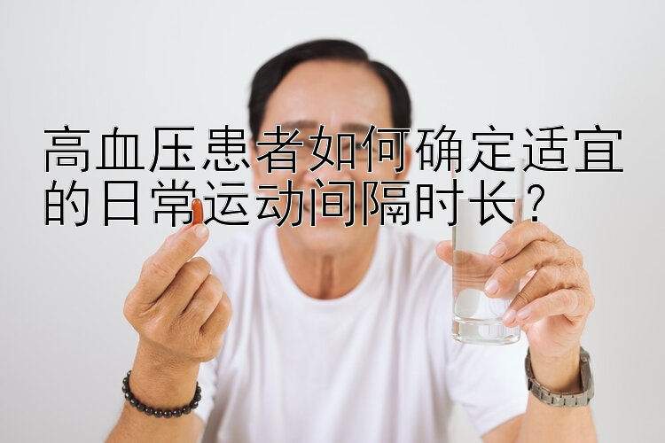 高血压患者如何确定适宜的日常运动间隔时长？