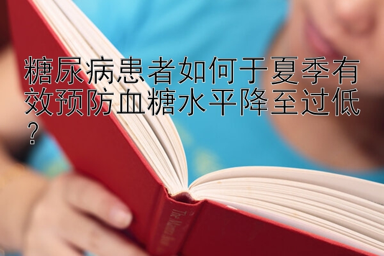 糖尿病患者如何于夏季有效预防血糖水平降至过低？