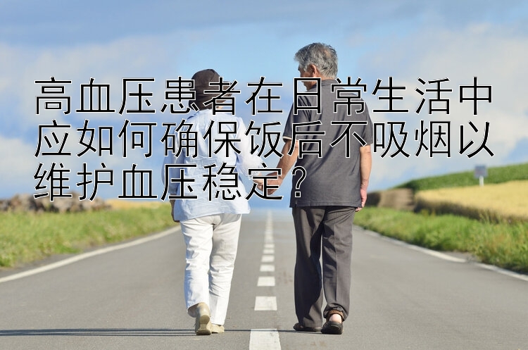 高血压患者在日常生活中应如何确保饭后不吸烟以维护血压稳定？