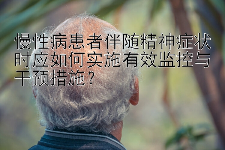 慢性病患者伴随精神症状时应如何实施有效监控与干预措施？