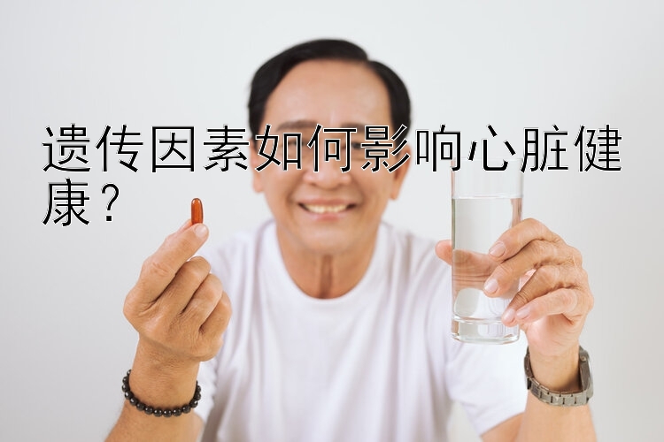 遗传因素如何影响心脏健康？