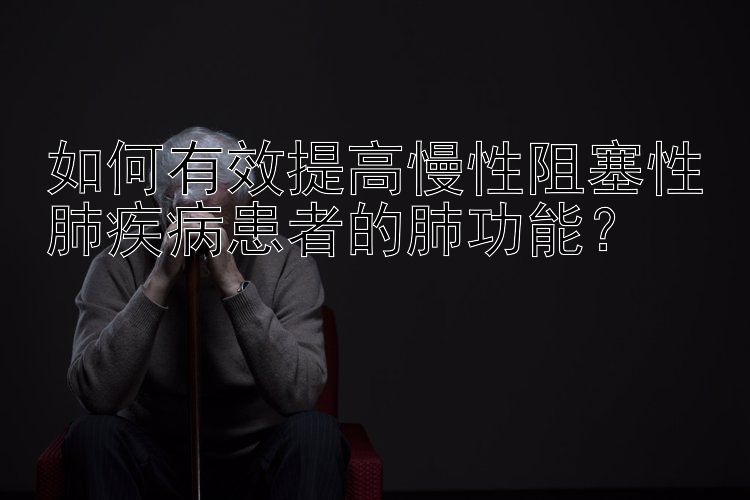 如何有效提高慢性阻塞性肺疾病患者的肺功能？