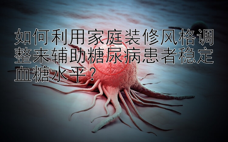 如何利用家庭装修风格调整来辅助糖尿病患者稳定血糖水平？