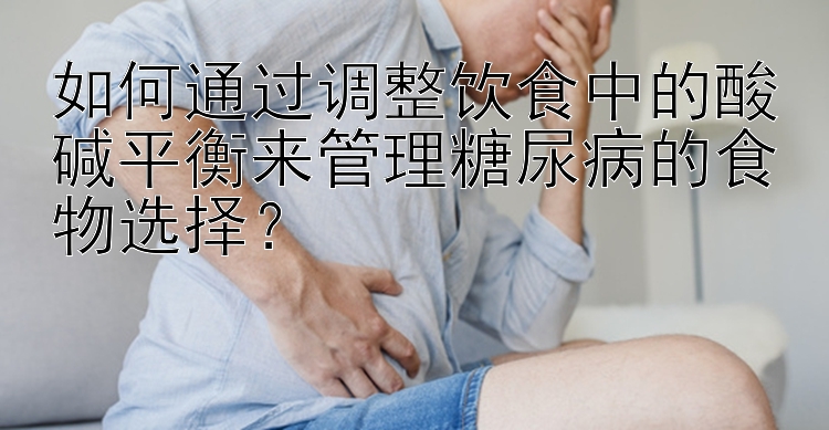 如何通过调整饮食中的酸碱平衡来管理糖尿病的食物选择？