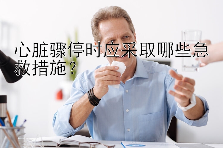 心脏骤停时应采取哪些急救措施？