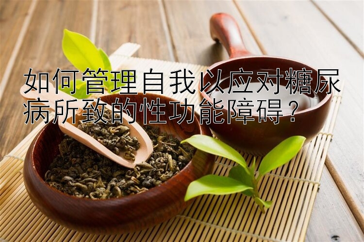 如何管理自我以应对糖尿病所致的性功能障碍？