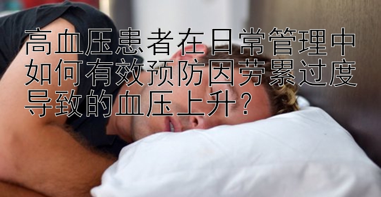 高血压患者在日常管理中如何有效预防因劳累过度导致的血压上升？